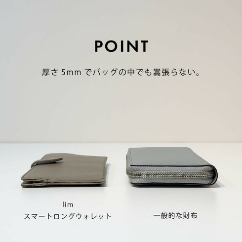 薄さ約5mmのスマートなフォルム。一般的な長財布と比較しても厚みを抑えたスリムな設計で、バッグの中でも場所を取らず、すっきり収納できます。
